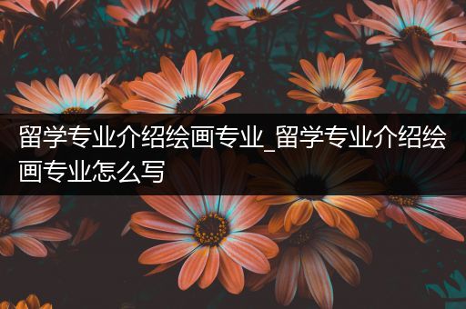 留学专业介绍绘画专业_留学专业介绍绘画专业怎么写