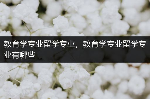 教育学专业留学专业，教育学专业留学专业有哪些