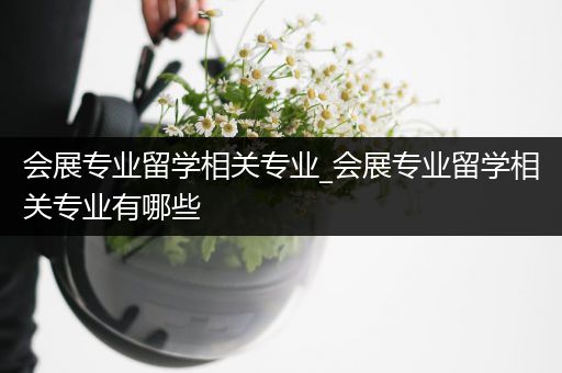 会展专业留学相关专业_会展专业留学相关专业有哪些