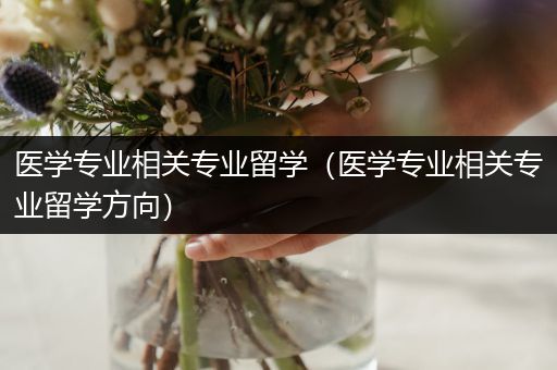 医学专业相关专业留学（医学专业相关专业留学方向）