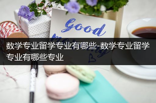 数学专业留学专业有哪些-数学专业留学专业有哪些专业