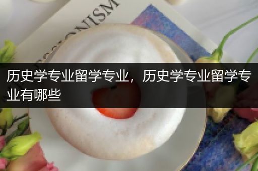 历史学专业留学专业，历史学专业留学专业有哪些