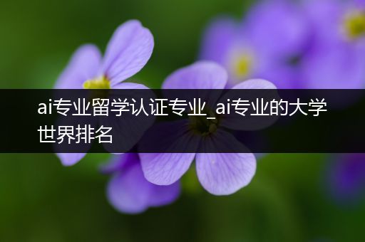 ai专业留学认证专业_ai专业的大学世界排名