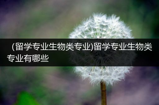 （留学专业生物类专业)留学专业生物类专业有哪些