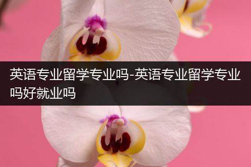 英语专业留学专业吗-英语专业留学专业吗好就业吗