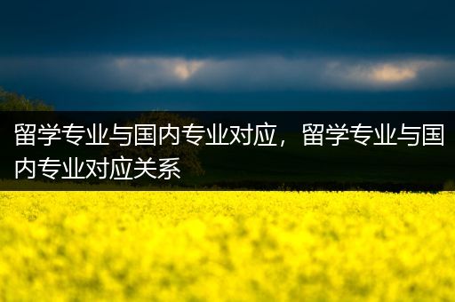 留学专业与国内专业对应，留学专业与国内专业对应关系