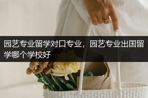 园艺专业留学对口专业，园艺专业出国留学哪个学校好