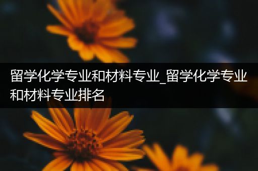 留学化学专业和材料专业_留学化学专业和材料专业排名