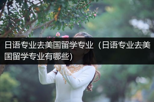 日语专业去美国留学专业（日语专业去美国留学专业有哪些）