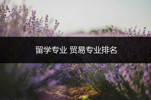 留学专业 贸易专业排名