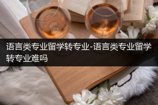 语言类专业留学转专业-语言类专业留学转专业难吗