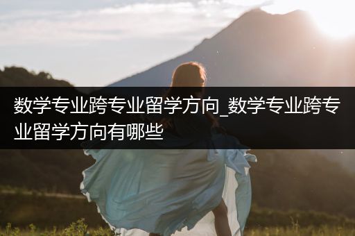 数学专业跨专业留学方向_数学专业跨专业留学方向有哪些