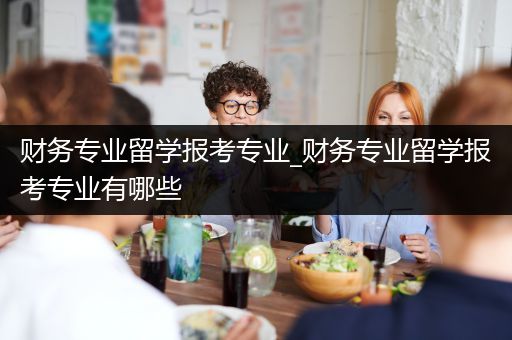 财务专业留学报考专业_财务专业留学报考专业有哪些