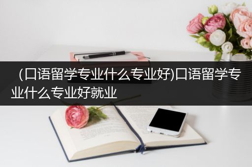 （口语留学专业什么专业好)口语留学专业什么专业好就业