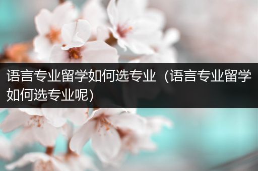 语言专业留学如何选专业（语言专业留学如何选专业呢）