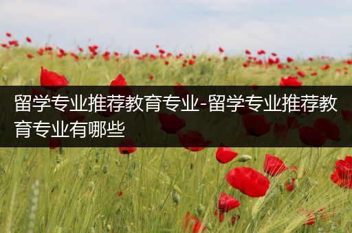 留学专业推荐教育专业-留学专业推荐教育专业有哪些