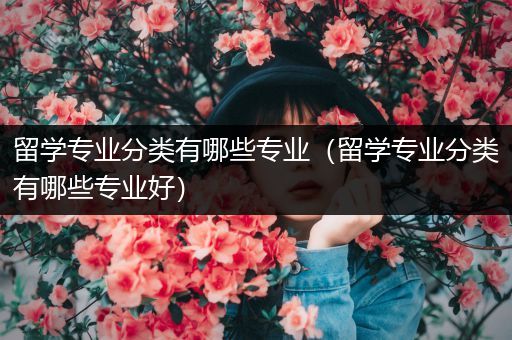 留学专业分类有哪些专业（留学专业分类有哪些专业好）