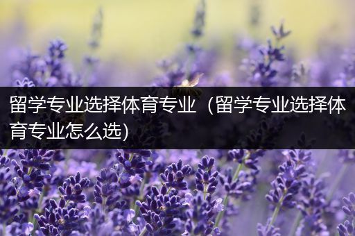 留学专业选择体育专业（留学专业选择体育专业怎么选）