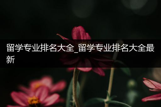 留学专业排名大全_留学专业排名大全最新