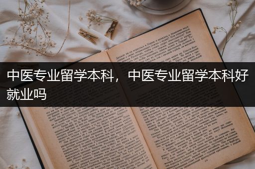 中医专业留学本科，中医专业留学本科好就业吗