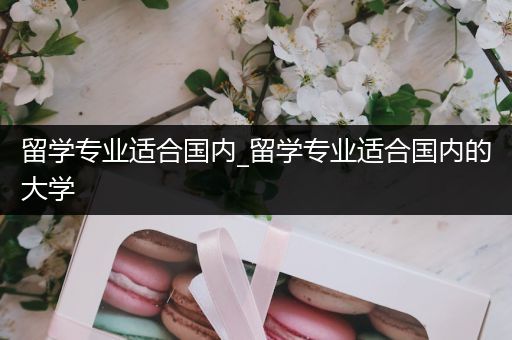 留学专业适合国内_留学专业适合国内的大学