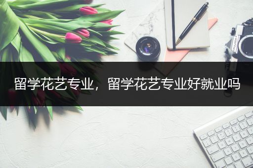 留学花艺专业，留学花艺专业好就业吗