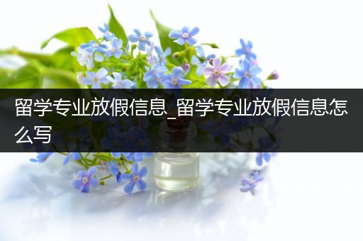 留学专业放假信息_留学专业放假信息怎么写