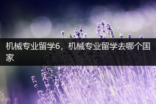 机械专业留学6，机械专业留学去哪个国家