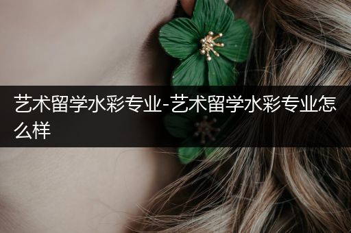 艺术留学水彩专业-艺术留学水彩专业怎么样