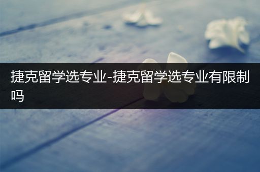 捷克留学选专业-捷克留学选专业有限制吗