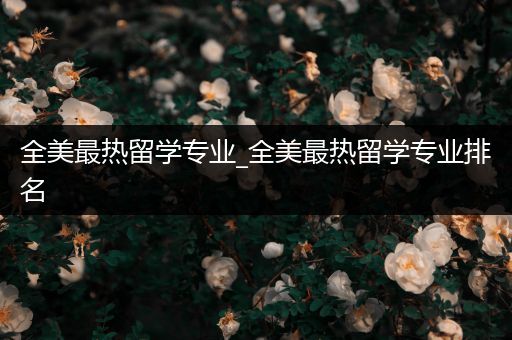 全美最热留学专业_全美最热留学专业排名