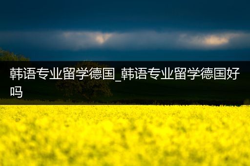 韩语专业留学德国_韩语专业留学德国好吗