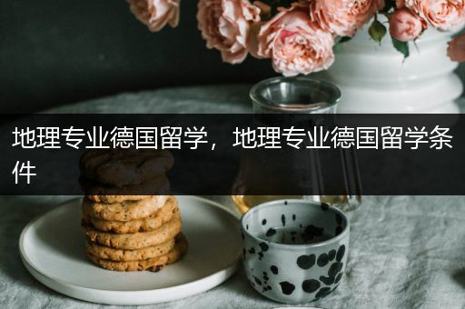 地理专业德国留学，地理专业德国留学条件