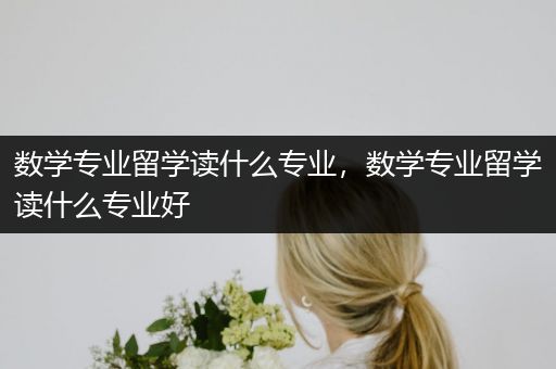 数学专业留学读什么专业，数学专业留学读什么专业好