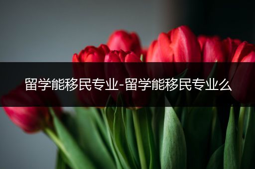 留学能移民专业-留学能移民专业么