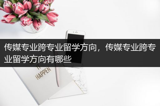 传媒专业跨专业留学方向，传媒专业跨专业留学方向有哪些