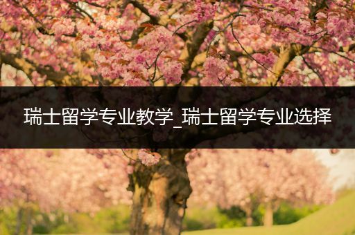 瑞士留学专业教学_瑞士留学专业选择