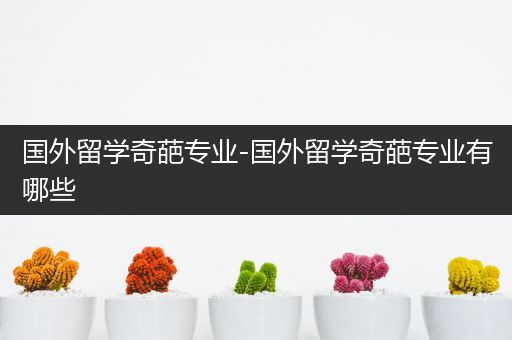 国外留学奇葩专业-国外留学奇葩专业有哪些