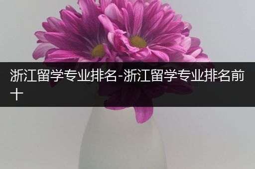 浙江留学专业排名-浙江留学专业排名前十