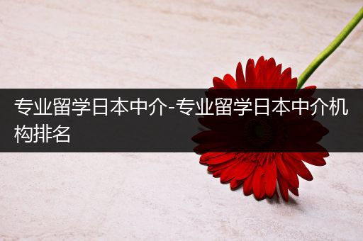 专业留学日本中介-专业留学日本中介机构排名