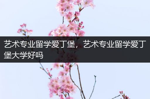 艺术专业留学爱丁堡，艺术专业留学爱丁堡大学好吗