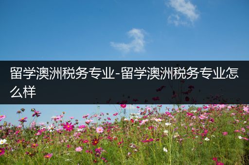 留学澳洲税务专业-留学澳洲税务专业怎么样