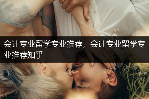 会计专业留学专业推荐，会计专业留学专业推荐知乎