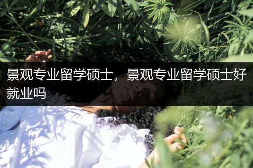 景观专业留学硕士，景观专业留学硕士好就业吗