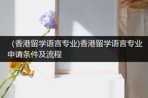 （香港留学语言专业)香港留学语言专业申请条件及流程