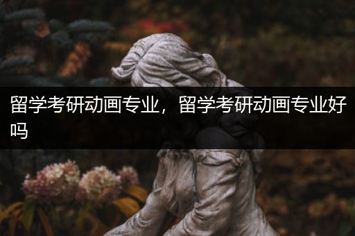 留学考研动画专业，留学考研动画专业好吗