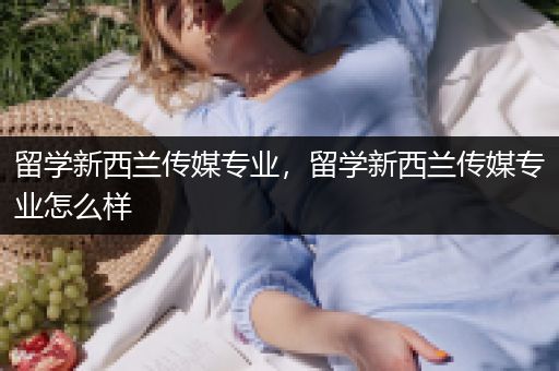 留学新西兰传媒专业，留学新西兰传媒专业怎么样