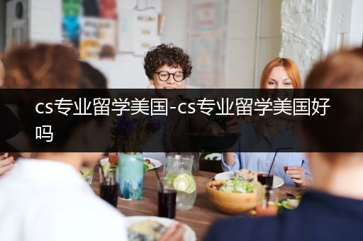 cs专业留学美国-cs专业留学美国好吗