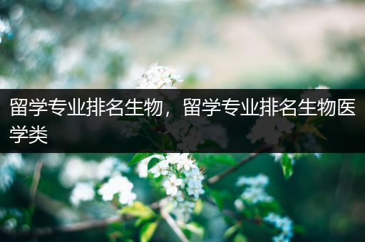 留学专业排名生物，留学专业排名生物医学类