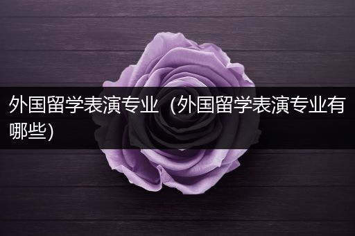 外国留学表演专业（外国留学表演专业有哪些）